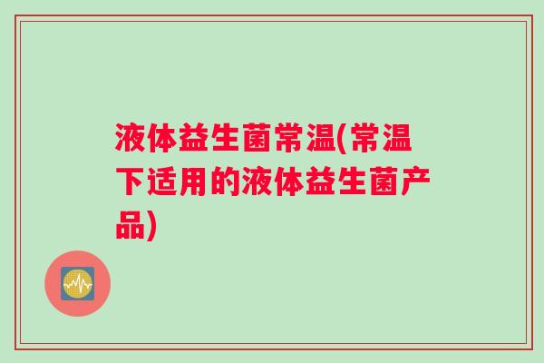 液体益生菌常温(常温下适用的液体益生菌产品)