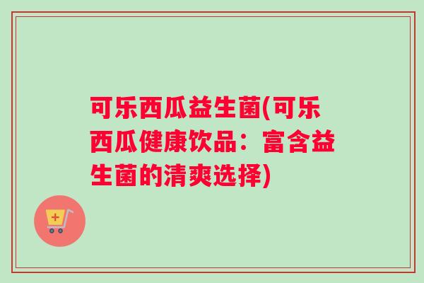 可乐西瓜益生菌(可乐西瓜健康饮品：富含益生菌的清爽选择)