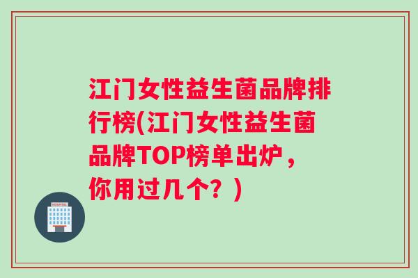 江门女性益生菌品牌排行榜(江门女性益生菌品牌TOP榜单出炉，你用过几个？)