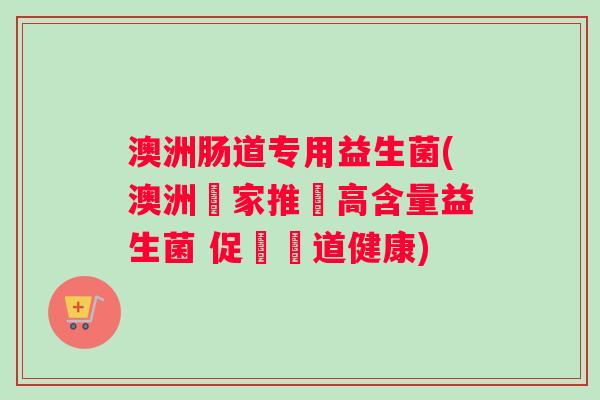 澳洲肠道专用益生菌(澳洲專家推薦高含量益生菌 促進腸道健康) 澳洲肠道专用益生菌(澳洲專家推薦高含量益生菌 促進腸道健康)