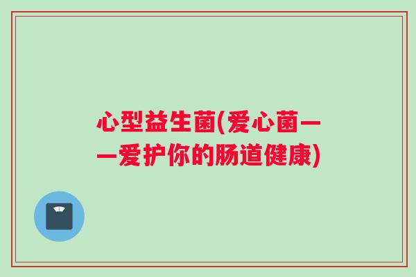 心型益生菌(爱心菌——爱护你的肠道健康)
