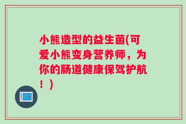 小熊造型的益生菌(可爱小熊变身营养师，为你的肠道健康保驾护航！)