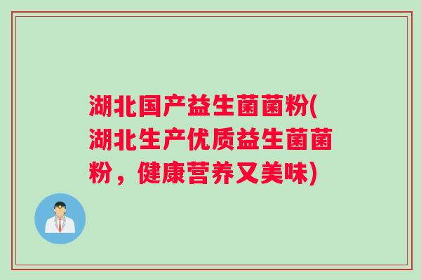 湖北国产益生菌菌粉(湖北生产优质益生菌菌粉，健康营养又美味)