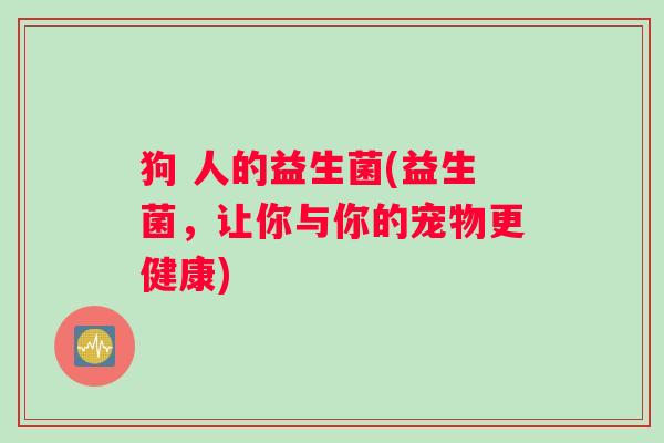 狗 人的益生菌(益生菌,让你与你的宠物更健康) 狗 人的益生菌(益生菌,让你与你的宠物更健康)