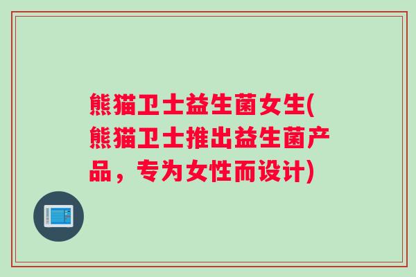 熊猫卫士益生菌女生(熊猫卫士推出益生菌产品，专为女性而设计)