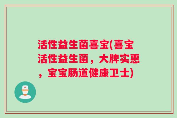 活性益生菌喜宝(喜宝活性益生菌，大牌实惠，宝宝肠道健康卫士)