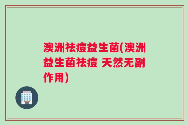 澳洲祛痘益生菌(澳洲益生菌祛痘 天然无副作用)