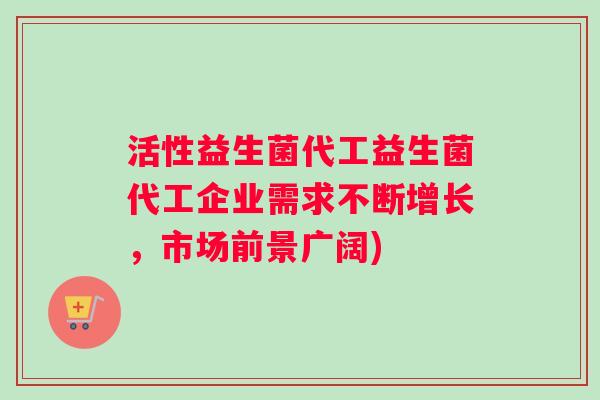 活性益生菌代工益生菌代工企业需求不断增长，市场前景广阔)