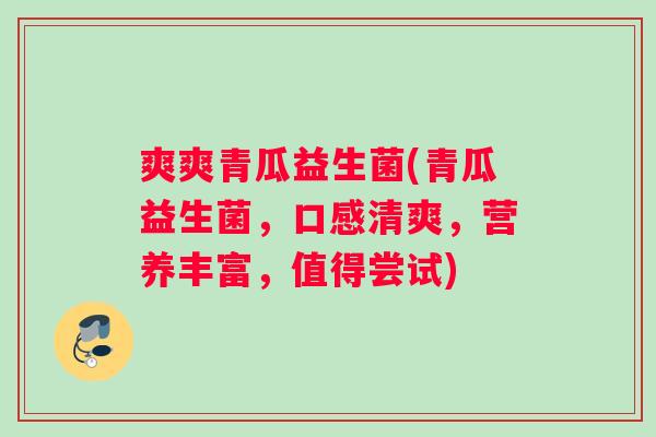 爽爽青瓜益生菌(青瓜益生菌,口感清爽,营养丰富,值得尝试) 爽爽青瓜益生菌(青瓜益生菌,口感清爽,营养丰富,值得尝试)