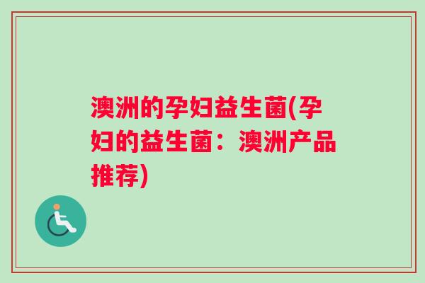 澳洲的孕妇益生菌(孕妇的益生菌：澳洲产品推荐)