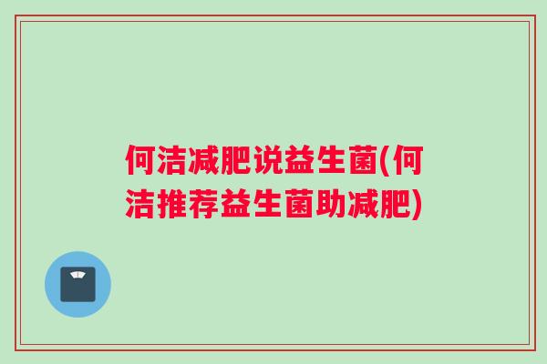 何洁减肥说益生菌(何洁推荐益生菌助减肥)