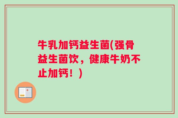 牛乳加钙益生菌(强骨益生菌饮,健康牛奶不止加钙!) 牛乳加钙益生菌(强骨益生菌饮,健康牛奶不止加钙!)