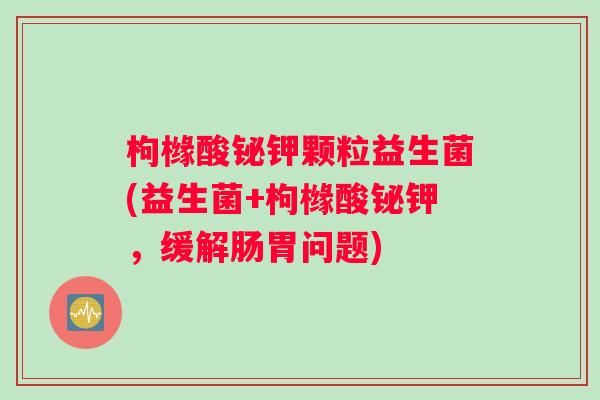 枸橼酸铋钾颗粒益生菌(益生菌+枸橼酸铋钾，缓解肠胃问题)