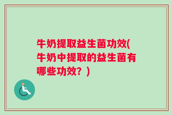 牛奶提取益生菌功效(牛奶中提取的益生菌有哪些功效？)