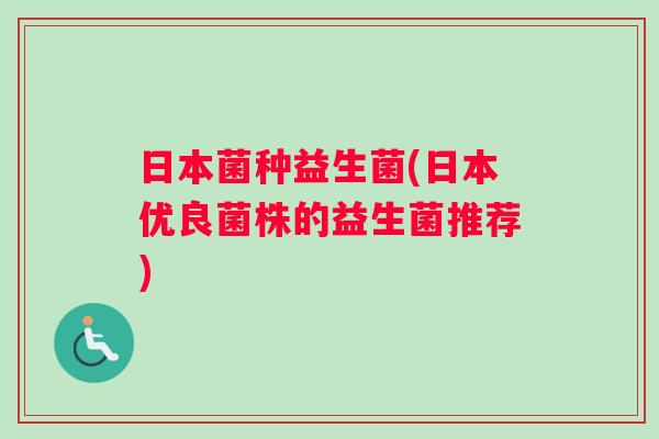 日本菌种益生菌(日本优良菌株的益生菌推荐) 日本菌种益生菌(日本优良菌株的益生菌推荐)