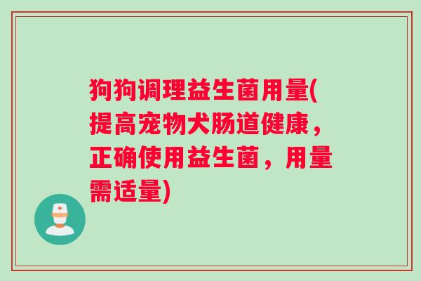 狗狗调理益生菌用量(提高宠物犬肠道健康，正确使用益生菌，用量需适量)