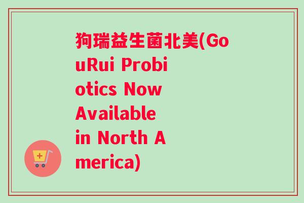狗瑞益生菌北美(GouRui Probiotics Now Available in North America)