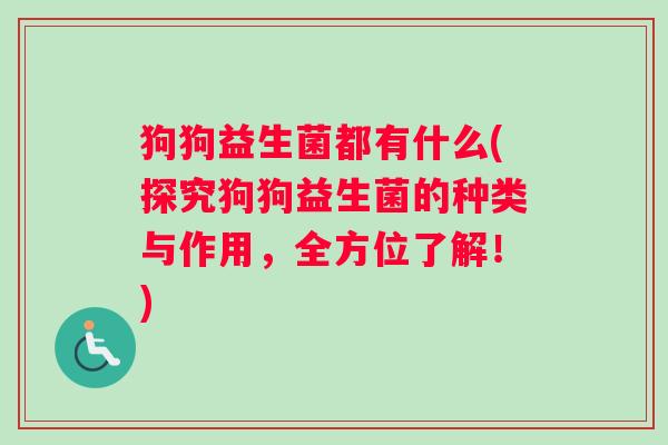 狗狗益生菌都有什么(探究狗狗益生菌的种类与作用，全方位了解！)