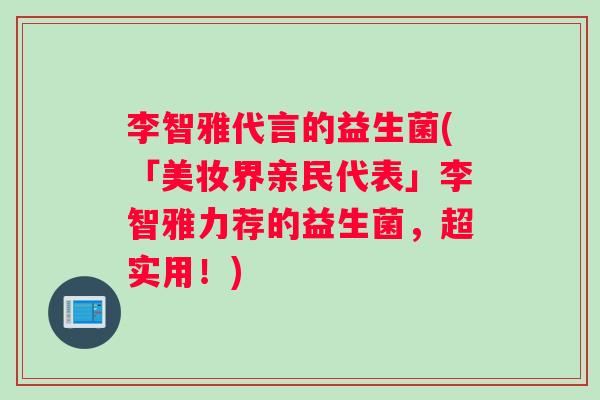 李智雅代言的益生菌(「美妆界亲民代表」李智雅力荐的益生菌，超实用！)