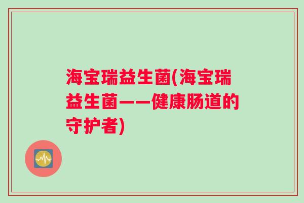 海宝瑞益生菌(海宝瑞益生菌——健康肠道的守护者) 海宝瑞益生菌(海宝瑞益生菌——健康肠道的守护者)
