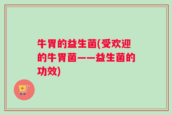 牛胃的益生菌(受欢迎的牛胃菌——益生菌的功效) 牛胃的益生菌(受欢迎的牛胃菌——益生菌的功效)