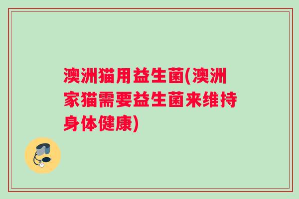 澳洲猫用益生菌(澳洲家猫需要益生菌来维持身体健康)