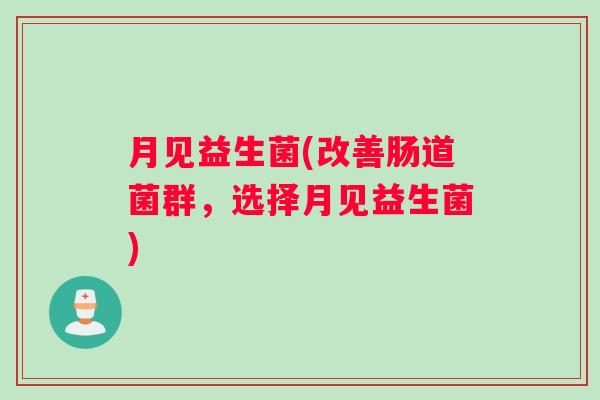 月见益生菌(改善肠道菌群，选择月见益生菌)