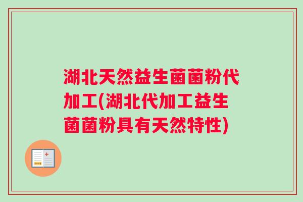湖北天然益生菌菌粉代加工(湖北代加工益生菌菌粉具有天然特性)