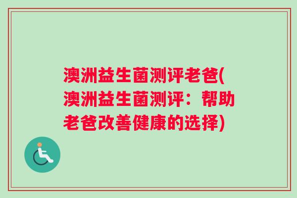 澳洲益生菌测评老爸(澳洲益生菌测评：帮助老爸改善健康的选择)