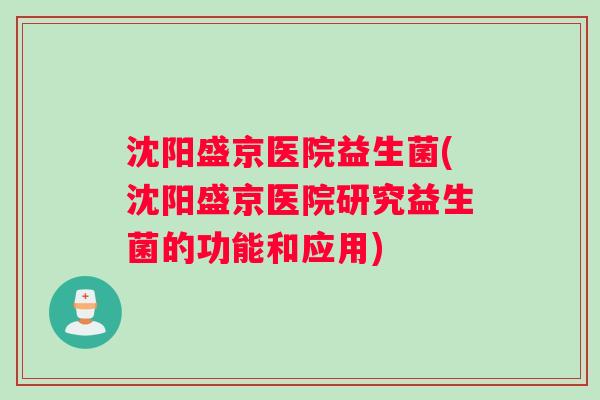 沈阳盛京医院益生菌(沈阳盛京医院研究益生菌的功能和应用) 沈阳盛京医院益生菌(沈阳盛京医院研究益生菌的功能和应用)