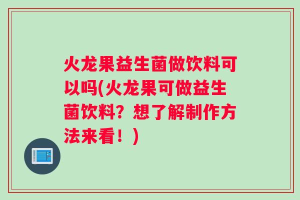 火龙果益生菌做饮料可以吗(火龙果可做益生菌饮料？想了解制作方法来看！)