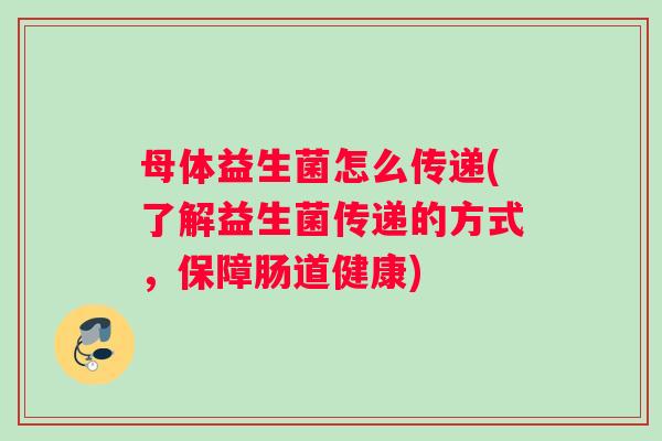 母体益生菌怎么传递(了解益生菌传递的方式，保障肠道健康)
