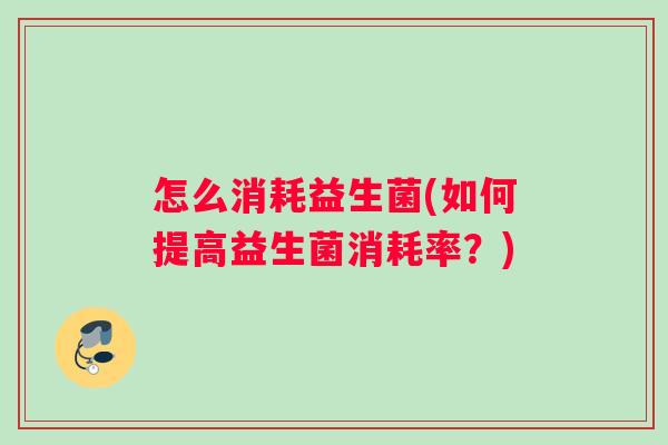 怎么消耗益生菌(如何提高益生菌消耗率？)