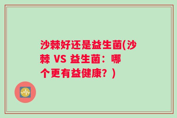 沙棘好还是益生菌(沙棘 VS 益生菌：哪个更有益健康？)