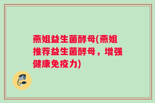 燕姐益生菌酵母(燕姐推荐益生菌酵母，增强健康力)