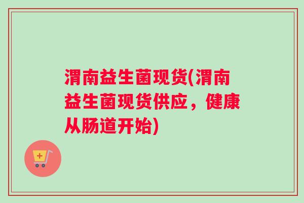 渭南益生菌现货(渭南益生菌现货供应，健康从肠道开始)