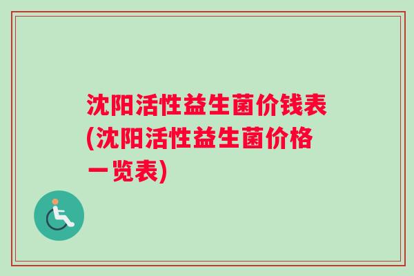 沈阳活性益生菌价钱表(沈阳活性益生菌价格一览表) 沈阳活性益生菌价钱表(沈阳活性益生菌价格一览表)