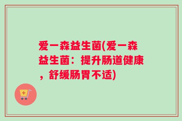 爱一森益生菌(爱一森益生菌：提升肠道健康，舒缓肠胃不适)