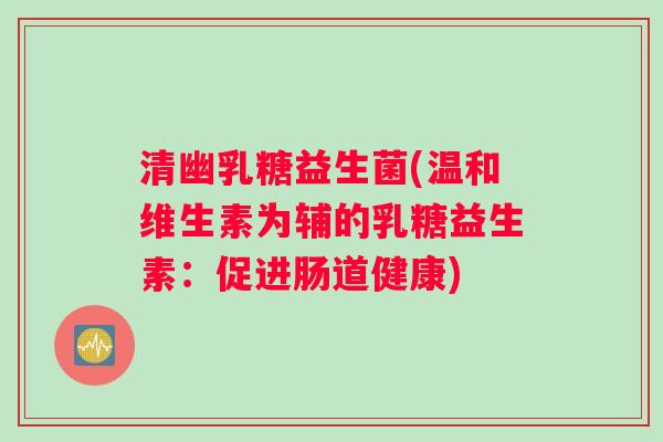 清幽乳糖益生菌(温和维生素为辅的乳糖益生素：促进肠道健康)