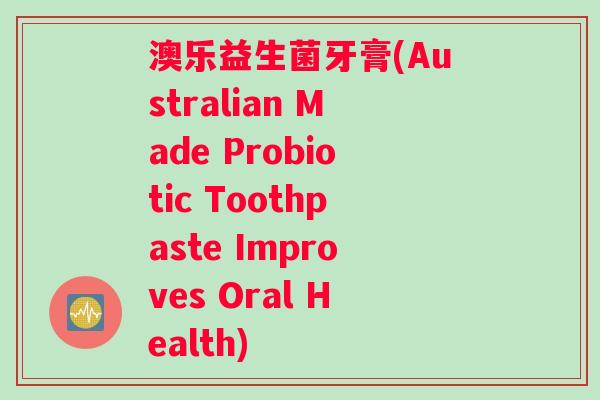 澳乐益生菌牙膏(Australian Made Probiotic Toothpaste Improves Oral Health)