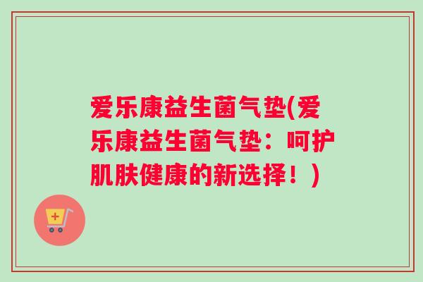 爱乐康益生菌气垫(爱乐康益生菌气垫：呵护肌肤健康的新选择！)
