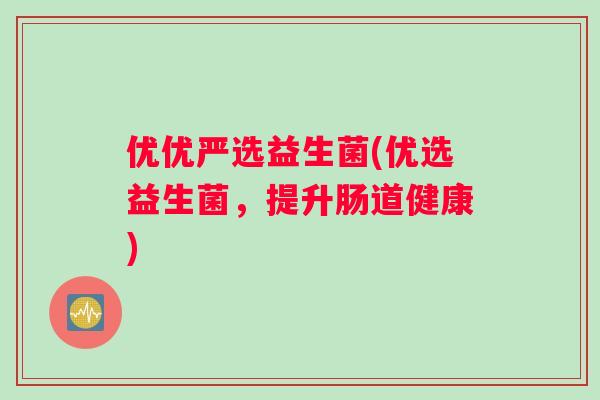 优优严选益生菌(优选益生菌，提升肠道健康)
