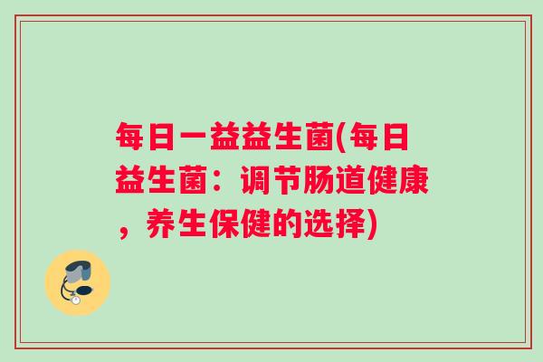 每日一益益生菌(每日益生菌：调节肠道健康，养生保健的选择)