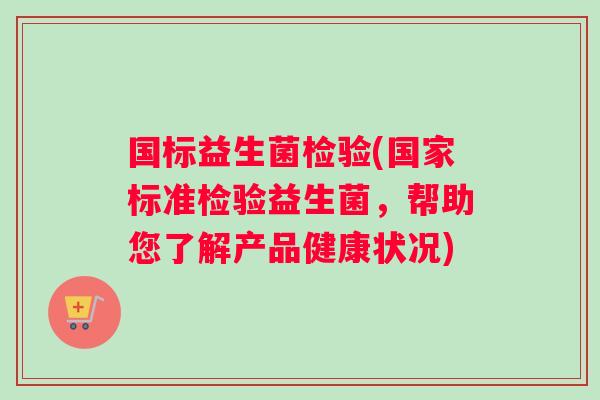 国标益生菌检验(国家标准检验益生菌，帮助您了解产品健康状况)
