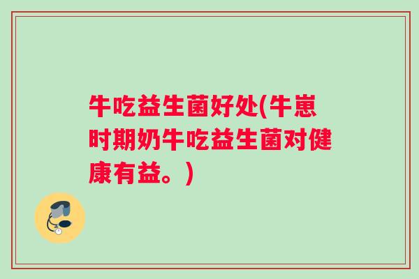 牛吃益生菌好处(牛崽时期奶牛吃益生菌对健康有益。)