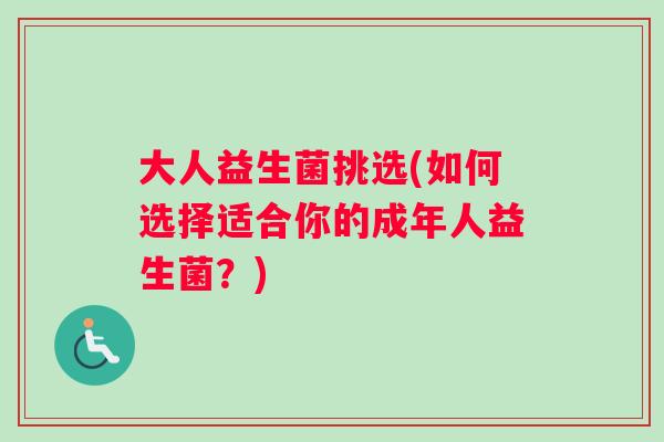 大人益生菌挑选(如何选择适合你的成年人益生菌？)
