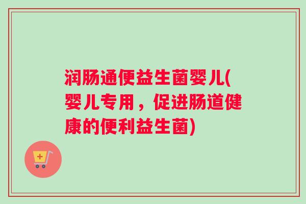 润肠通便益生菌婴儿(婴儿专用,促进肠道健康的便利益生菌) 润肠通便益生菌婴儿(婴儿专用,促进肠道健康的便利益生菌)