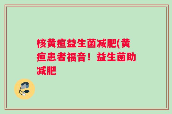 核黄疸益生菌减肥(黄疸患者福音！益生菌助减肥