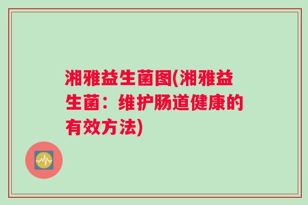 湘雅益生菌图(湘雅益生菌：维护肠道健康的有效方法)