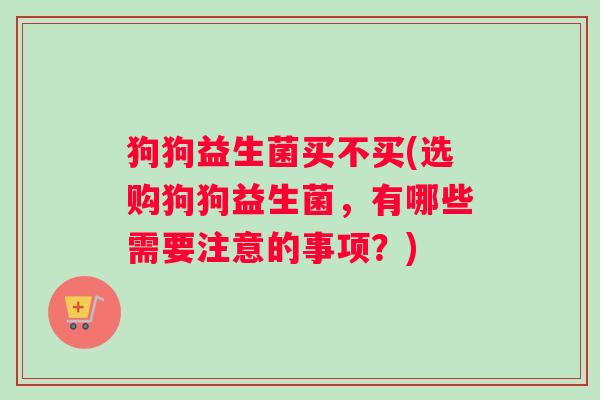 狗狗益生菌买不买(选购狗狗益生菌，有哪些需要注意的事项？)